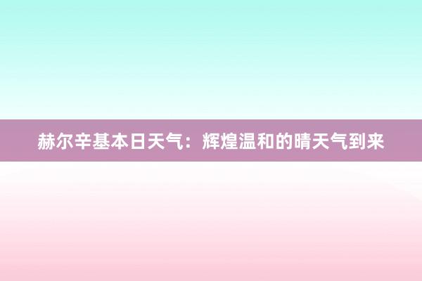 赫尔辛基本日天气：辉煌温和的晴天气到来