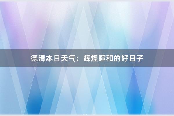 德清本日天气：辉煌暄和的好日子