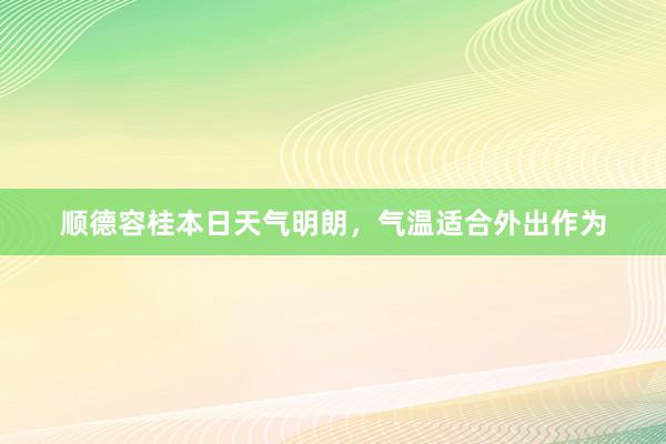 顺德容桂本日天气明朗，气温适合外出作为